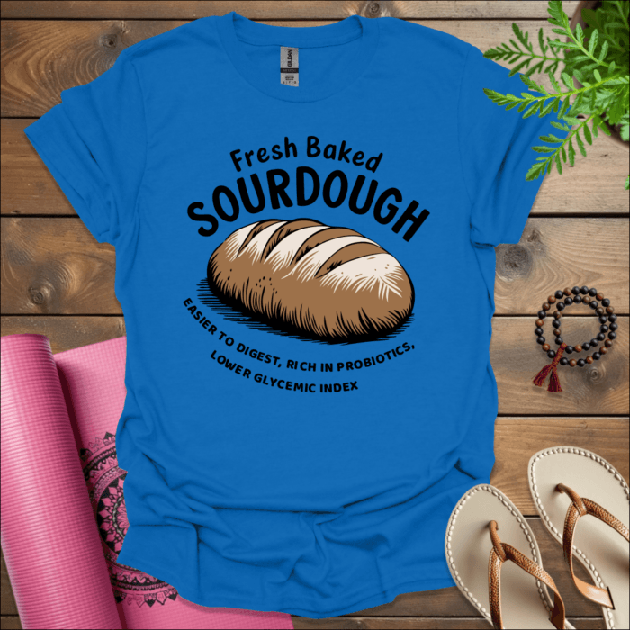 Fresh Baked Sourdough: Easier to Digest, Rich in Probiotics, Lower Glycemic Index T-Shirt